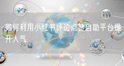 如何利用小红书评论点赞自助平台提升人气