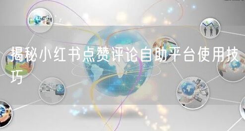 揭秘小红书点赞评论自助平台使用技巧