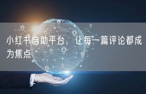 小红书自助平台，让每一篇评论都成为焦点