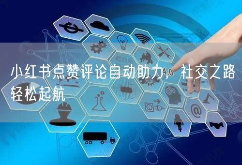 小红书点赞评论自动助力，社交之路轻松起航