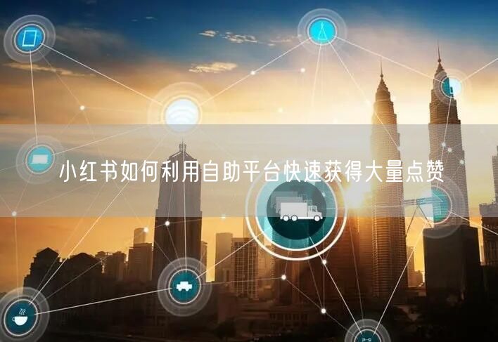 小红书如何利用自助平台快速获得大量点赞