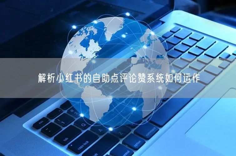解析小红书的自助点评论赞系统如何运作