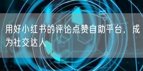 用好小红书的评论点赞自助平台，成为社交达