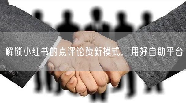 解锁小红书的点评论赞新模式，用好自助平台