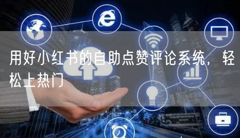 用好小红书的自助点赞评论系统，轻松上热门