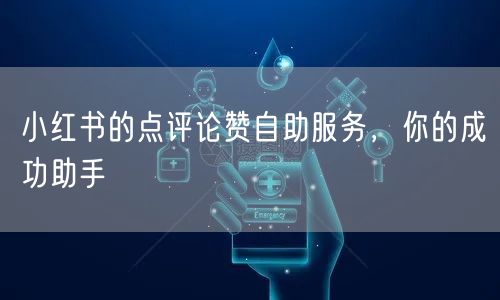 小红书的点评论赞自助服务，你的成功助手