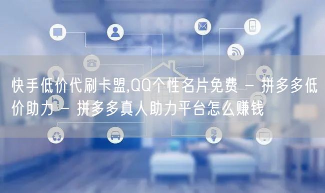 快手低价代刷卡盟,QQ个性名片免费 - 