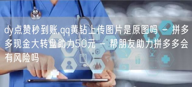 dy点赞秒到账,qq黄钻上传图片是原图吗
