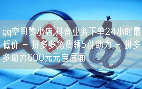 qq空间赞小店,抖音业务下单24小时最低