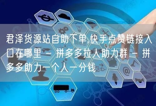君泽货源站自助下单,快手点赞链接入口在哪