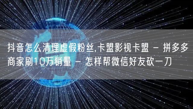 抖音怎么清理虚假粉丝,卡盟影视卡盟 - 