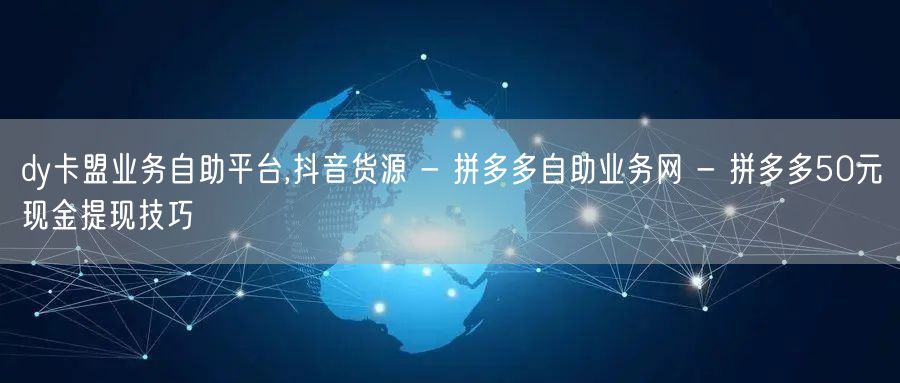 dy卡盟业务自助平台,抖音货源 - 拼多