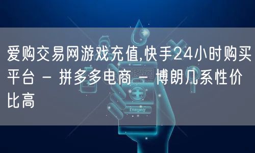 爱购交易网游戏充值,快手24小时购买平台