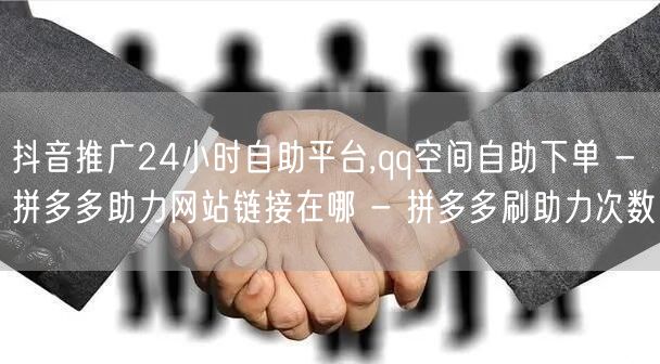 抖音推广24小时自助平台,qq空间自助下