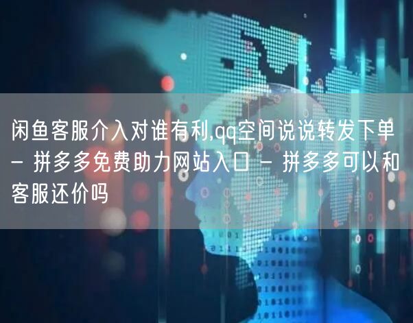 闲鱼客服介入对谁有利,qq空间说说转发下