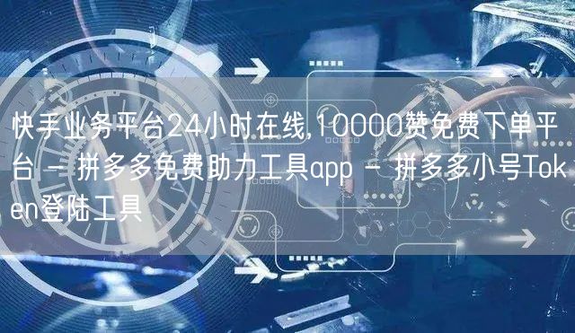 快手业务平台24小时在线,10000赞免