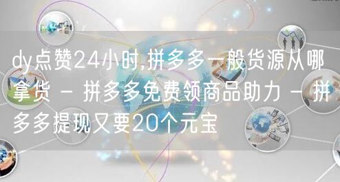 dy点赞24小时,拼多多一般货源从哪拿货