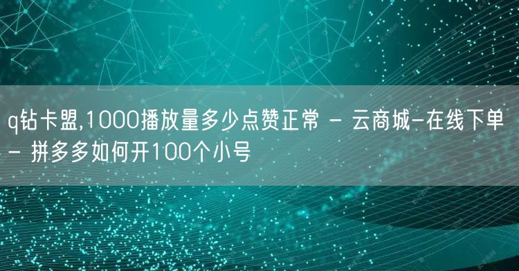 q钻卡盟,1000播放量多少点赞正常 -