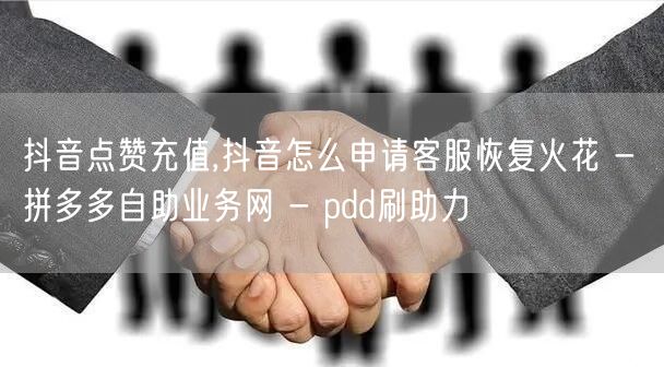抖音点赞充值,抖音怎么申请客服恢复火花 
