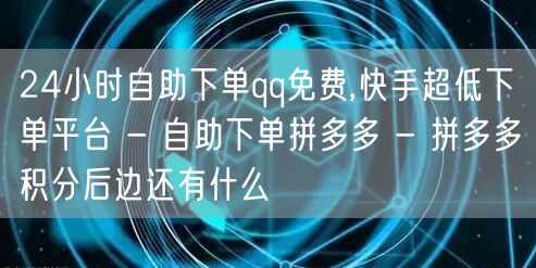 24小时自助下单qq免费,快手超低下单平